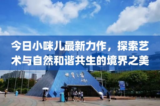 今日小咪儿最新力作，探索艺术与自然和谐共生的境界之美