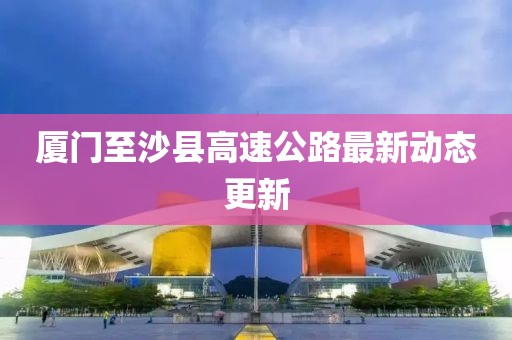 厦门至沙县高速公路最新动态更新