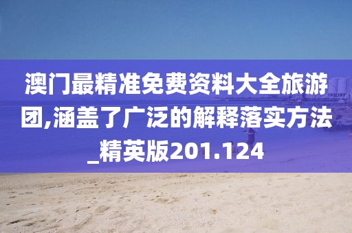 澳门最精准免费资料大全旅游团,涵盖了广泛的解释落实方法_精英版201.124