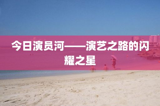 今日演员河——演艺之路的闪耀之星