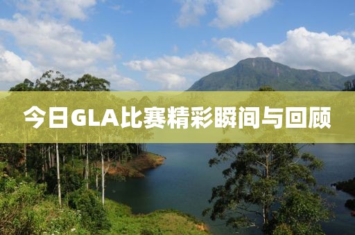 今日GLA比赛精彩瞬间与回顾