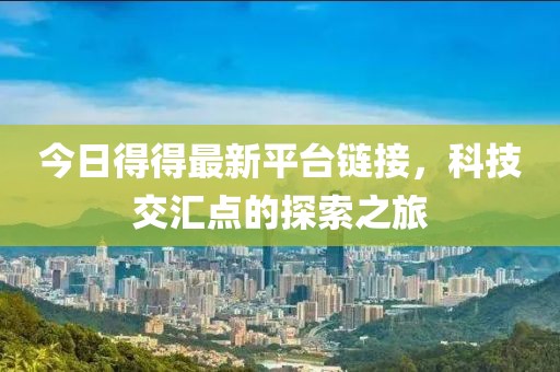 今日得得最新平台链接，科技交汇点的探索之旅