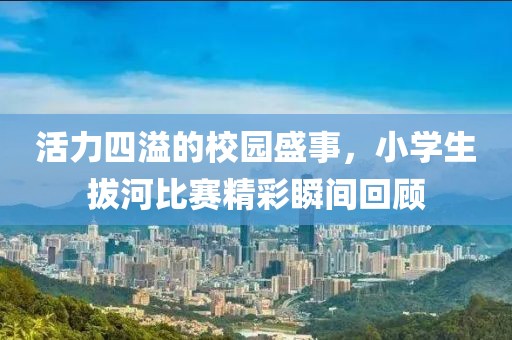 活力四溢的校园盛事，小学生拔河比赛精彩瞬间回顾