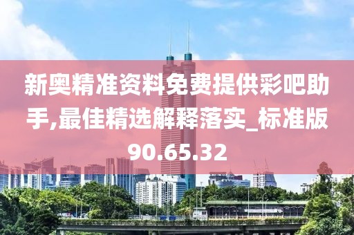 新奥精准资料免费提供彩吧助手,最佳精选解释落实_标准版90.65.32