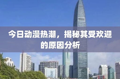 今日动漫热潮，揭秘其受欢迎的原因分析