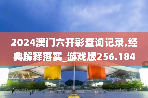 2024澳门六开彩查询记录,经典解释落实_游戏版256.184