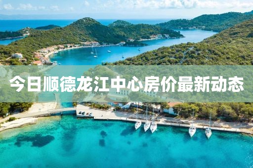 今日顺德龙江中心房价最新动态
