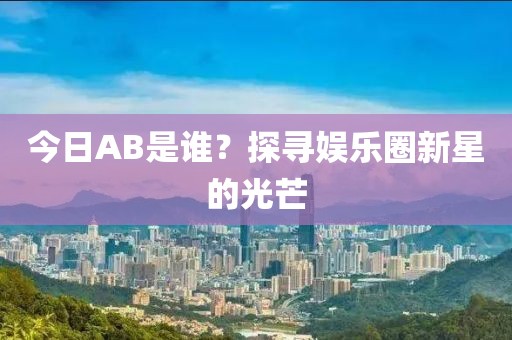 今日AB是谁？探寻娱乐圈新星的光芒