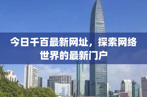 今日千百最新网址，探索网络世界的最新门户