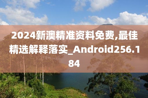 2024新澳精准资料免费,最佳精选解释落实_Android256.184