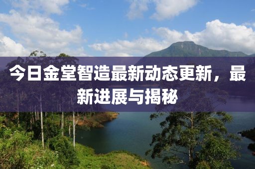今日金堂智造最新动态更新，最新进展与揭秘