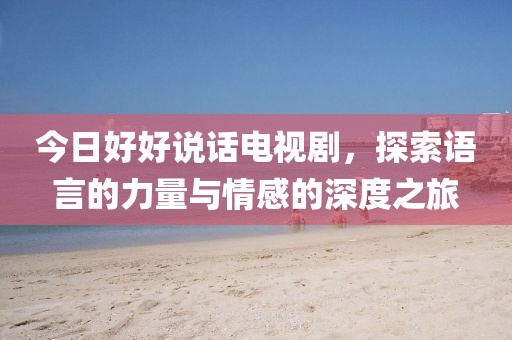 今日好好说话电视剧，探索语言的力量与情感的深度之旅