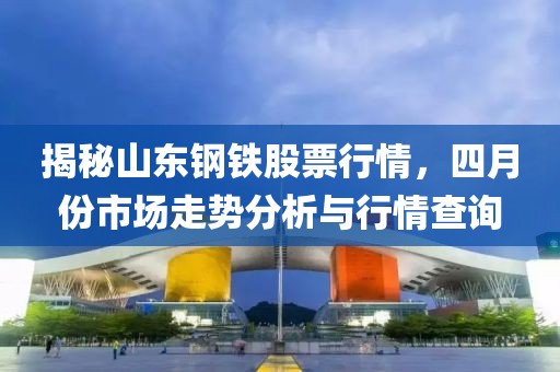 揭秘山东钢铁股票行情，四月份市场走势分析与行情查询