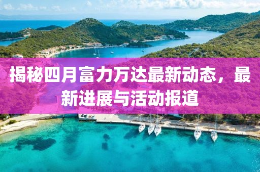 揭秘四月富力万达最新动态，最新进展与活动报道