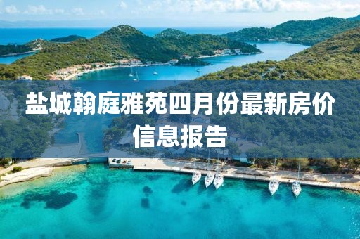 盐城翰庭雅苑四月份最新房价信息报告