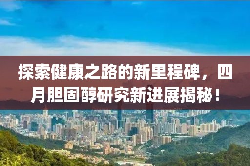 探索健康之路的新里程碑，四月胆固醇研究新进展揭秘！