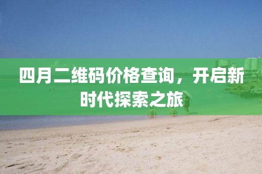 四月二维码价格查询，开启新时代探索之旅