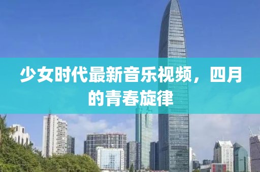 少女时代最新音乐视频，四月的青春旋律