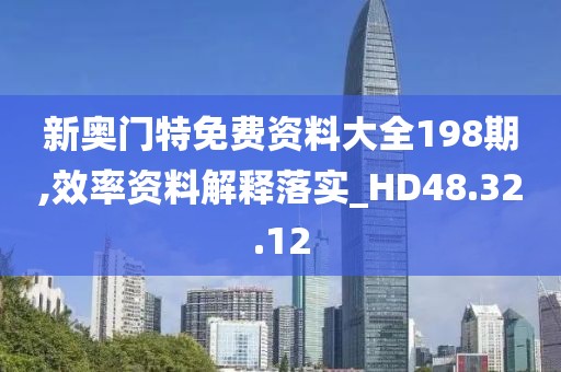 新奥门特免费资料大全198期,效率资料解释落实_HD48.32.12