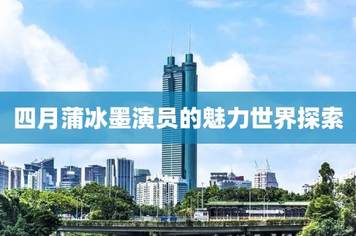 四月蒲冰墨演员的魅力世界探索