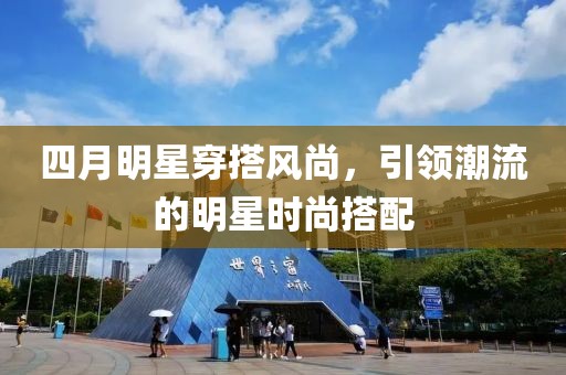 四月明星穿搭风尚，引领潮流的明星时尚搭配