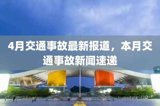 4月交通事故最新报道，本月交通事故新闻速递