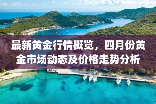 最新黄金行情概览，四月份黄金市场动态及价格走势分析