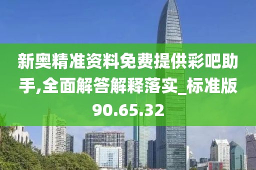 新奥精准资料免费提供彩吧助手,全面解答解释落实_标准版90.65.32