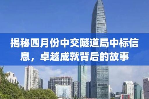 揭秘四月份中交隧道局中标信息，卓越成就背后的故事
