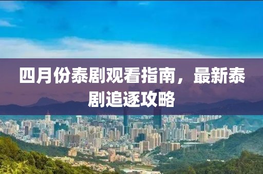 四月份泰剧观看指南，最新泰剧追逐攻略