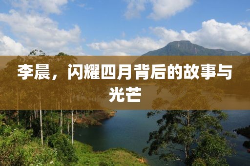 李晨，闪耀四月背后的故事与光芒