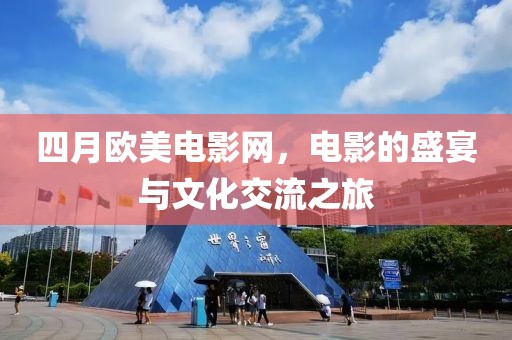四月欧美电影网，电影的盛宴与文化交流之旅