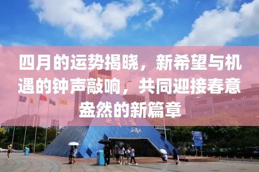 四月的运势揭晓，新希望与机遇的钟声敲响，共同迎接春意盎然的新篇章