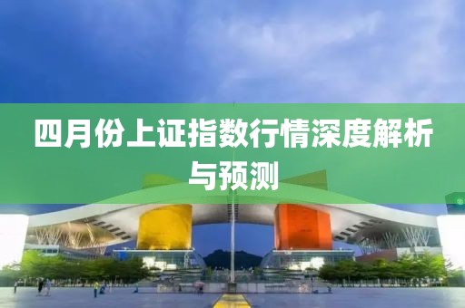 四月份上证指数行情深度解析与预测
