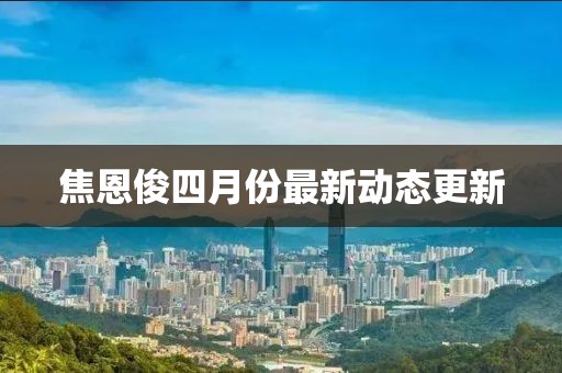 焦恩俊四月份最新动态更新