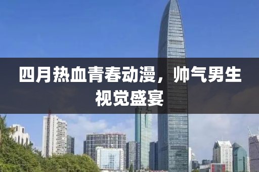 四月热血青春动漫，帅气男生视觉盛宴