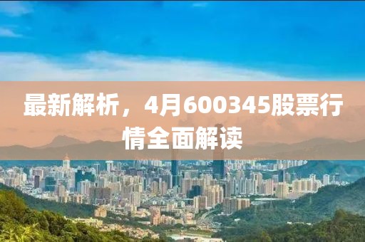 最新解析，4月600345股票行情全面解读