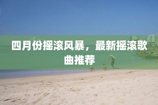 四月份摇滚风暴，最新摇滚歌曲推荐