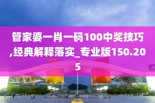 管家婆一肖一码100中奖技巧,经典解释落实_专业版150.205