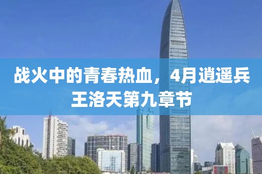战火中的青春热血，4月逍遥兵王洛天第九章节