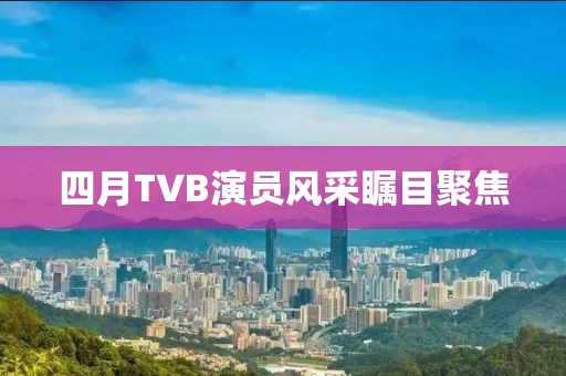 四月TVB演员风采瞩目聚焦