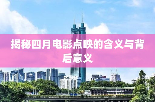 揭秘四月电影点映的含义与背后意义