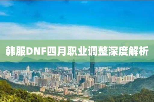 韩服DNF四月职业调整深度解析