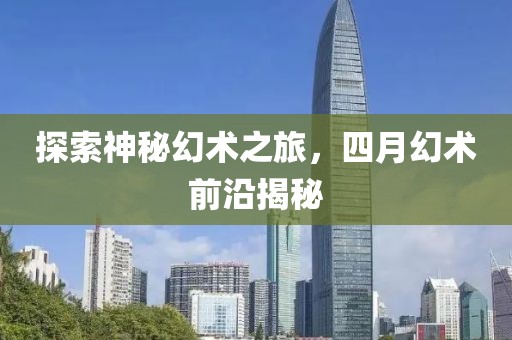 探索神秘幻术之旅，四月幻术前沿揭秘