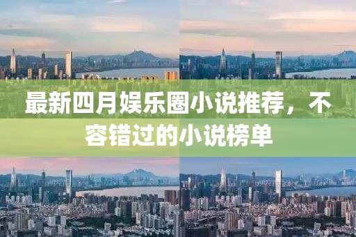 最新四月娱乐圈小说推荐，不容错过的小说榜单