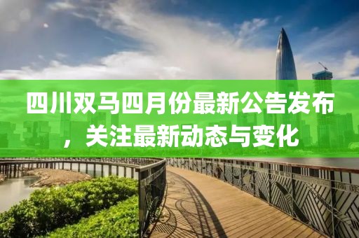 四川双马四月份最新公告发布，关注最新动态与变化