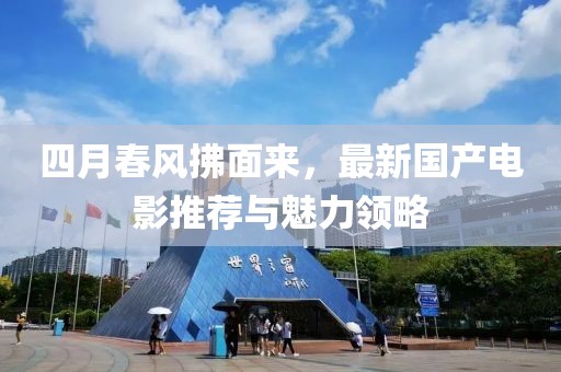 四月春风拂面来，最新国产电影推荐与魅力领略