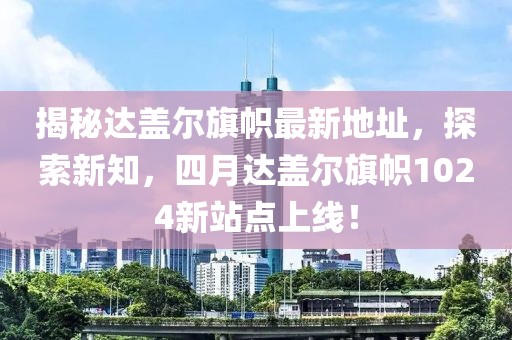 揭秘达盖尔旗帜最新地址，探索新知，四月达盖尔旗帜1024新站点上线！