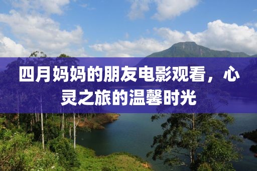 四月妈妈的朋友电影观看，心灵之旅的温馨时光
