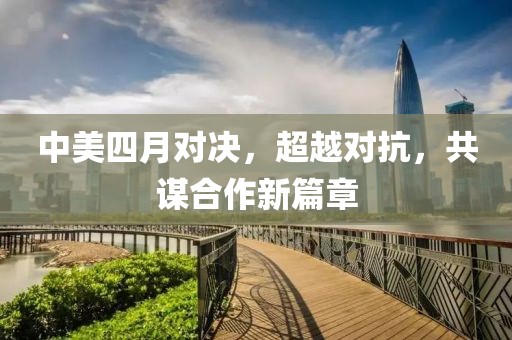 中美四月对决，超越对抗，共谋合作新篇章